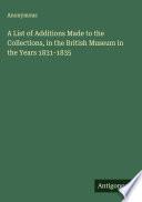 A List of Additions Made to the Collections, in the British Museum in the Years 1831-1835