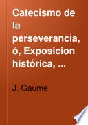 Catecismo de la perseverancia, ó, Exposicion histórica, dogmática, moral, litúrgica, apologética, filosófica y social de la religion desde el principio del mundo hasta nuestros dias