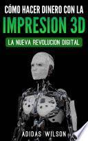 Como Hacer Dinero Con La Impresion 3D: La Nueva Revolucion Digital