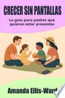 Crecer sin pantallas: La guía para padres que quieren estar presentes