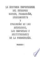 La historia empresarial del Ecuador: Origen, formación, surgimento y evolución de los mercados, las empresas e instituciones de la producción