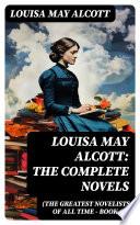 Louisa May Alcott: The Complete Novels (The Greatest Novelists of All Time – Book 15)