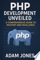 PHP Development Unveiled: A Comprehensive Guide to Mastery and Excellence