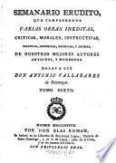 Semanario erudito, que comprehende varias obras inéditas, críticas, morales, instructivas, políticas, históricas, satíricas y jocosas de nuestro mejores autores antiguos y modernos