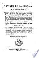 Tratado de la regalía de amortizacion, en el qual se demuestra por la série de las varias edades, desde el nacimineto de la iglesia en todos los siglos y países católicos, el uso constante de la autoridad civil, par impedir las ilimitadas enagenaciones de bienes raíces en iglesias, comunidades, y otras manos-muertas